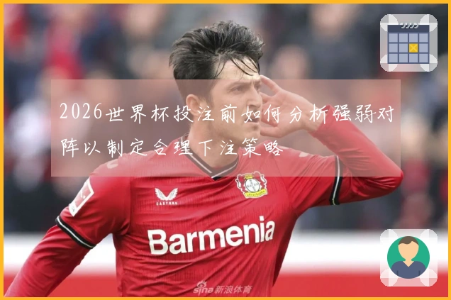 2026世界杯投注前如何分析强弱对阵以制定合理下注策略