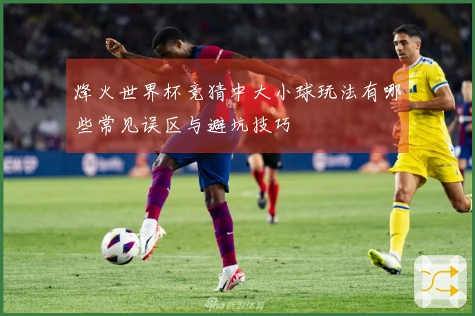 烽火世界杯竞猜中大小球玩法有哪些常见误区与避坑技巧