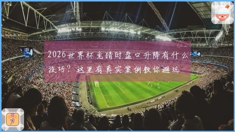 2026世界杯竞猜时盘口升降有什么技巧？这里有真实案例教你避坑
