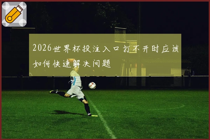 2026世界杯投注入口打不开时应该如何快速解决问题