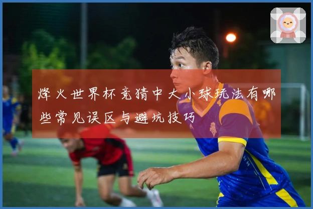 烽火世界杯竞猜中大小球玩法有哪些常见误区与避坑技巧