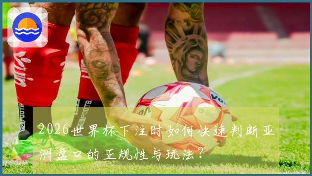2026世界杯下注时如何快速判断亚洲盘口的正规性与玩法？