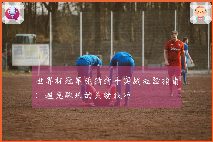 世界杯冠军竞猜新手实战经验指南：避免踩坑的关键技巧