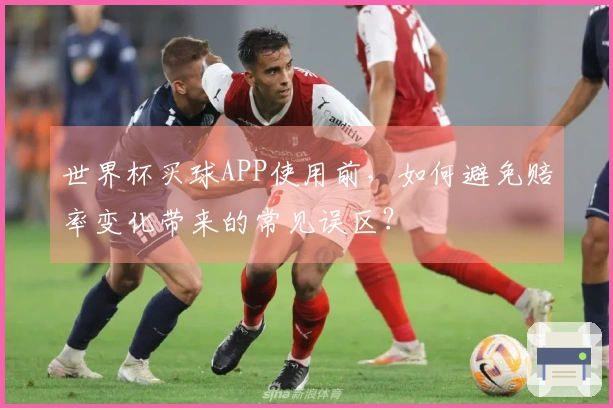 世界杯买球APP使用前，如何避免赔率变化带来的常见误区？