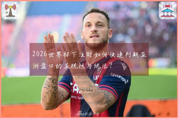 2026世界杯下注时如何快速判断亚洲盘口的正规性与玩法？
